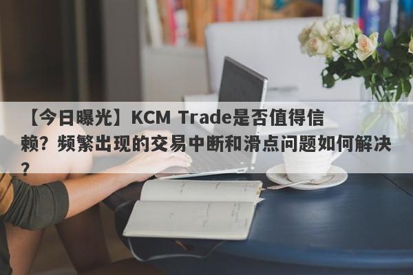 【今日曝光】KCM Trade是否值得信赖？频繁出现的交易中断和滑点问题如何解决？-第1张图片-要懂汇