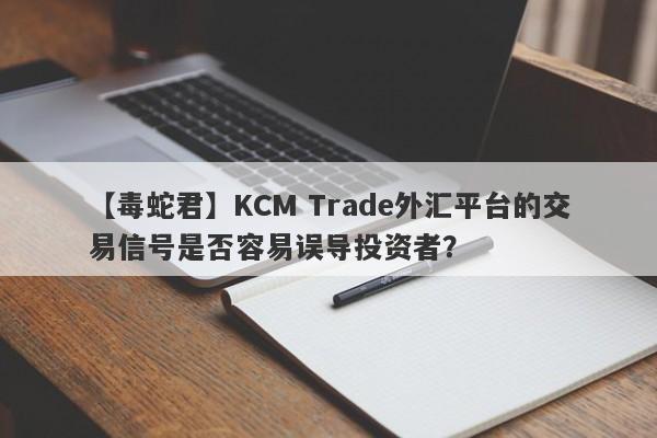 【毒蛇君】KCM Trade外汇平台的交易信号是否容易误导投资者？-第1张图片-要懂汇