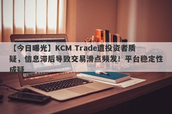 【今日曝光】KCM Trade遭投资者质疑，信息滞后导致交易滑点频发！平台稳定性成疑-第1张图片-要懂汇