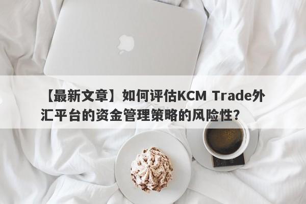 【最新文章】如何评估KCM Trade外汇平台的资金管理策略的风险性？-第1张图片-要懂汇