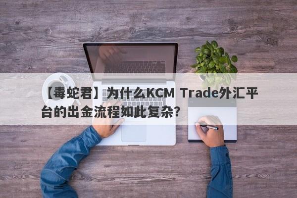 【毒蛇君】为什么KCM Trade外汇平台的出金流程如此复杂？-第1张图片-要懂汇