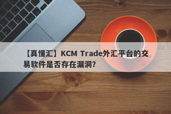 【真懂汇】KCM Trade外汇平台的交易软件是否存在漏洞？-第1张图片-要懂汇