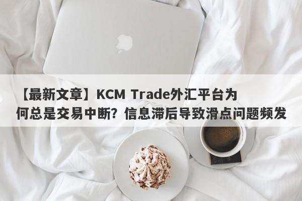 【最新文章】KCM Trade外汇平台为何总是交易中断？信息滞后导致滑点问题频发-第1张图片-要懂汇