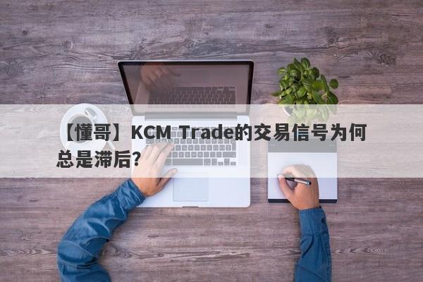 【懂哥】KCM Trade的交易信号为何总是滞后？-第1张图片-要懂汇