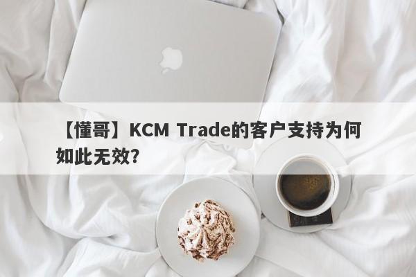 【懂哥】KCM Trade的客户支持为何如此无效？-第1张图片-要懂汇