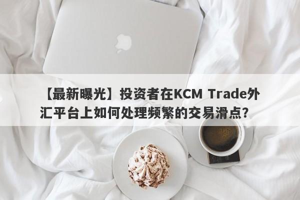 【最新曝光】投资者在KCM Trade外汇平台上如何处理频繁的交易滑点？-第1张图片-要懂汇