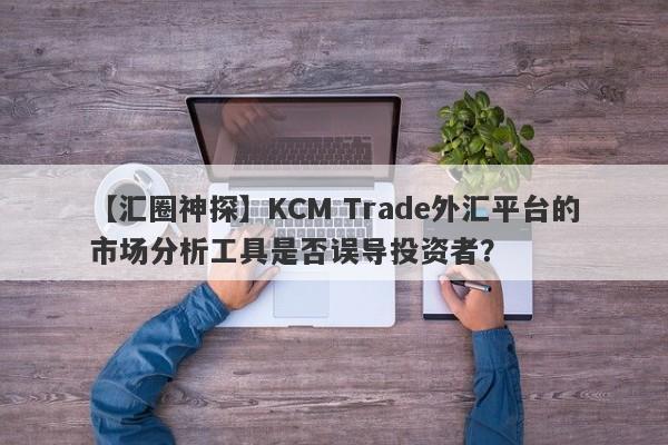 【汇圈神探】KCM Trade外汇平台的市场分析工具是否误导投资者？-第1张图片-要懂汇