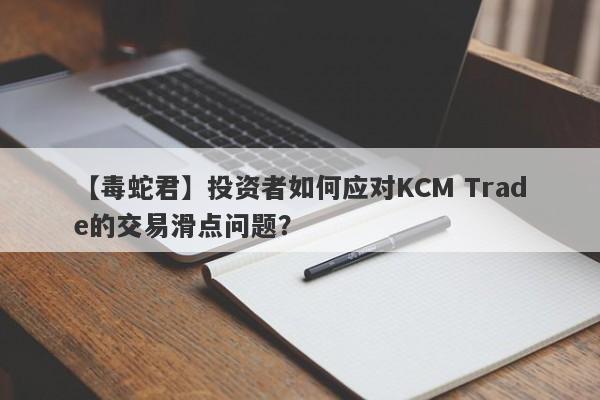 【毒蛇君】投资者如何应对KCM Trade的交易滑点问题？-第1张图片-要懂汇