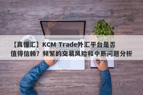 【真懂汇】KCM Trade外汇平台是否值得信赖？频繁的交易风险和中断问题分析-第1张图片-要懂汇