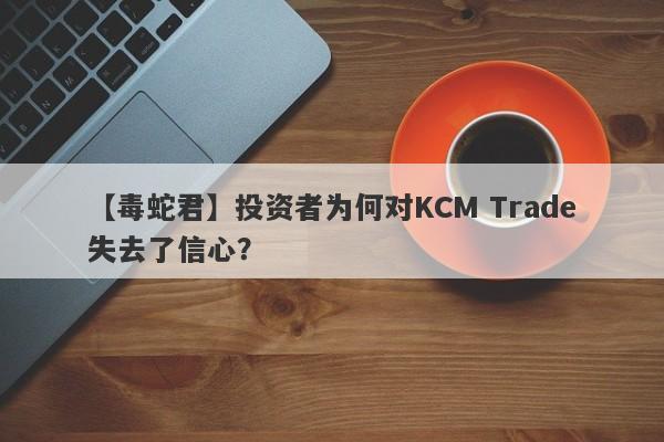 【毒蛇君】投资者为何对KCM Trade失去了信心？-第1张图片-要懂汇