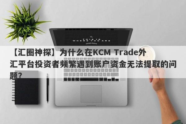 【汇圈神探】为什么在KCM Trade外汇平台投资者频繁遇到账户资金无法提取的问题？-第1张图片-要懂汇