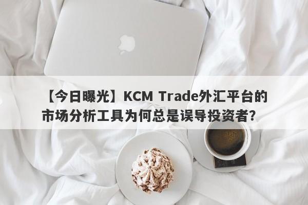 【今日曝光】KCM Trade外汇平台的市场分析工具为何总是误导投资者？-第1张图片-要懂汇