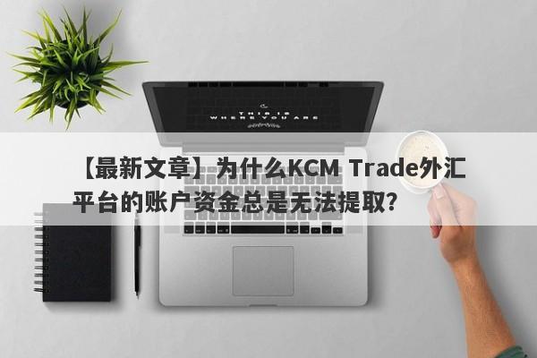 【最新文章】为什么KCM Trade外汇平台的账户资金总是无法提取？-第1张图片-要懂汇