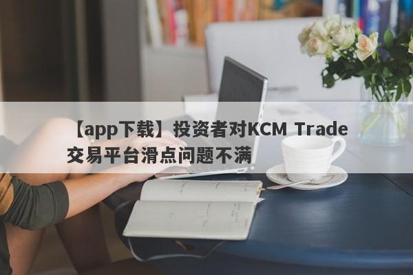 【app下载】投资者对KCM Trade交易平台滑点问题不满-第1张图片-要懂汇