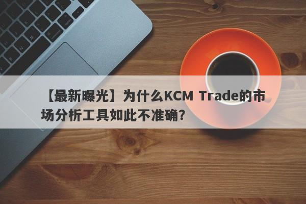 【最新曝光】为什么KCM Trade的市场分析工具如此不准确？-第1张图片-要懂汇