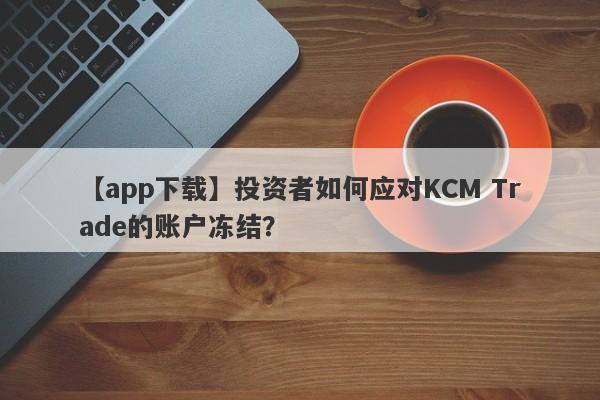 【app下载】投资者如何应对KCM Trade的账户冻结？-第1张图片-要懂汇