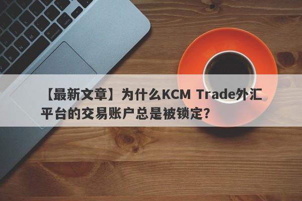 【最新文章】为什么KCM Trade外汇平台的交易账户总是被锁定？-第1张图片-要懂汇