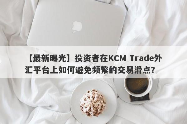 【最新曝光】投资者在KCM Trade外汇平台上如何避免频繁的交易滑点？-第1张图片-要懂汇