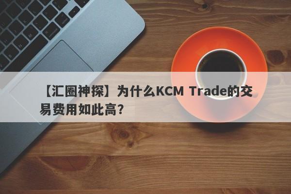 【汇圈神探】为什么KCM Trade的交易费用如此高？-第1张图片-要懂汇