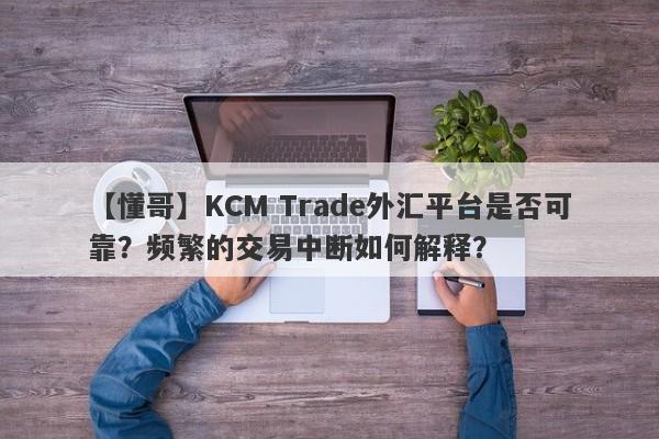 【懂哥】KCM Trade外汇平台是否可靠？频繁的交易中断如何解释？-第1张图片-要懂汇