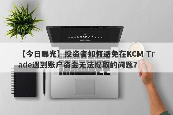 【今日曝光】投资者如何避免在KCM Trade遇到账户资金无法提取的问题？-第1张图片-要懂汇