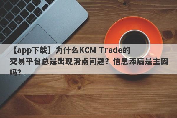 【app下载】为什么KCM Trade的交易平台总是出现滑点问题？信息滞后是主因吗？-第1张图片-要懂汇