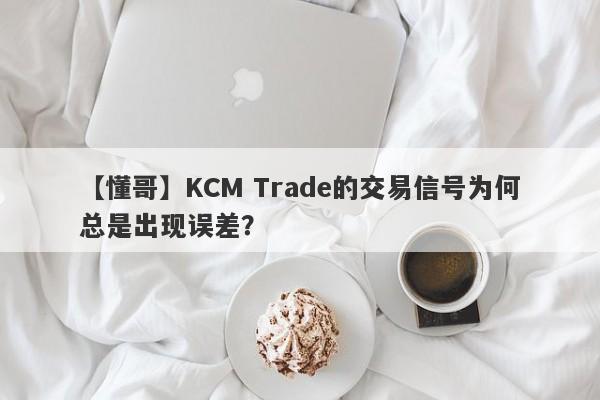 【懂哥】KCM Trade的交易信号为何总是出现误差？-第1张图片-要懂汇