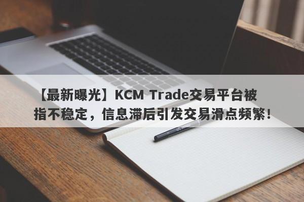 【最新曝光】KCM Trade交易平台被指不稳定，信息滞后引发交易滑点频繁！-第1张图片-要懂汇