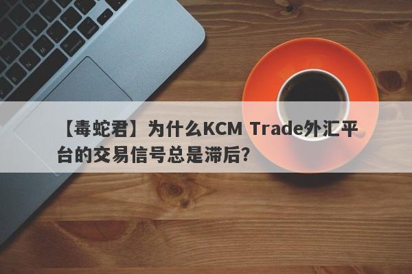 【毒蛇君】为什么KCM Trade外汇平台的交易信号总是滞后？-第1张图片-要懂汇