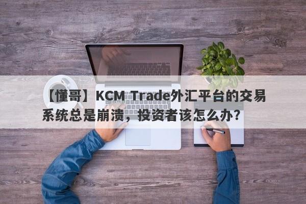 【懂哥】KCM Trade外汇平台的交易系统总是崩溃，投资者该怎么办？-第1张图片-要懂汇