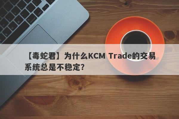 【毒蛇君】为什么KCM Trade的交易系统总是不稳定？-第1张图片-要懂汇