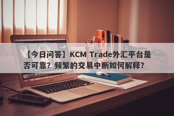 【今日问答】KCM Trade外汇平台是否可靠？频繁的交易中断如何解释？-第1张图片-要懂汇