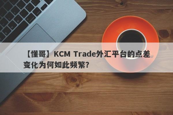 【懂哥】KCM Trade外汇平台的点差变化为何如此频繁？-第1张图片-要懂汇