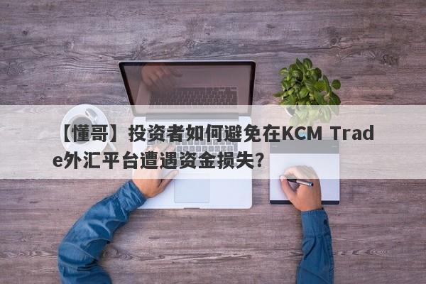 【懂哥】投资者如何避免在KCM Trade外汇平台遭遇资金损失？-第1张图片-要懂汇