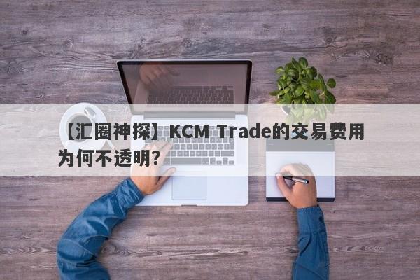 【汇圈神探】KCM Trade的交易费用为何不透明？-第1张图片-要懂汇