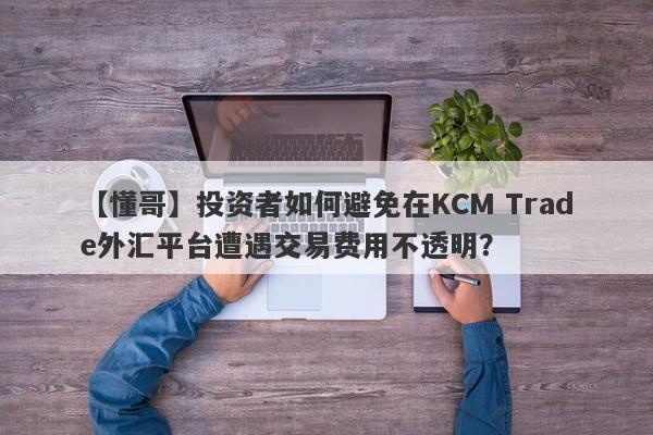 【懂哥】投资者如何避免在KCM Trade外汇平台遭遇交易费用不透明？-第1张图片-要懂汇