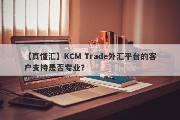 【真懂汇】KCM Trade外汇平台的客户支持是否专业？-第1张图片-要懂汇