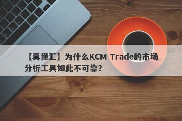 【真懂汇】为什么KCM Trade的市场分析工具如此不可靠？-第1张图片-要懂汇