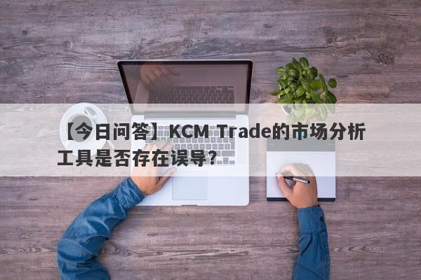 【今日问答】KCM Trade的市场分析工具是否存在误导？-第1张图片-要懂汇