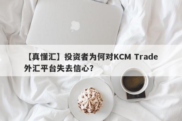 【真懂汇】投资者为何对KCM Trade外汇平台失去信心？-第1张图片-要懂汇