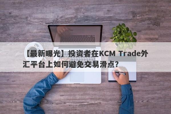 【最新曝光】投资者在KCM Trade外汇平台上如何避免交易滑点？-第1张图片-要懂汇