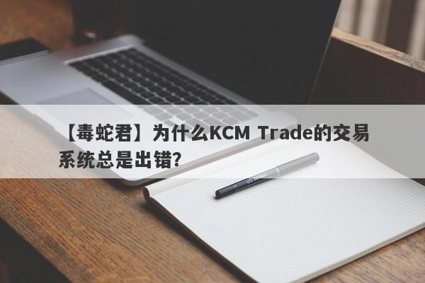 【毒蛇君】为什么KCM Trade的交易系统总是出错？-第1张图片-要懂汇