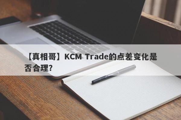 【真相哥】KCM Trade的点差变化是否合理？-第1张图片-要懂汇