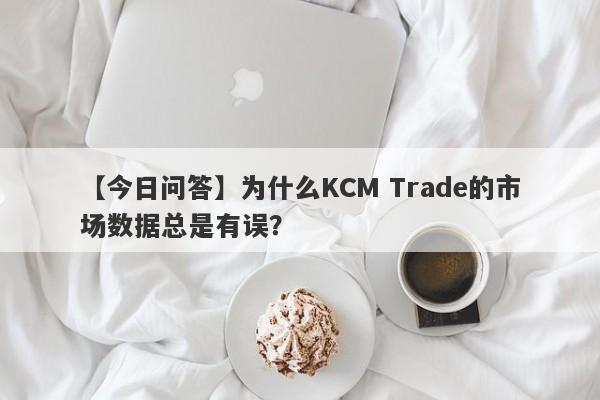 【今日问答】为什么KCM Trade的市场数据总是有误？-第1张图片-要懂汇