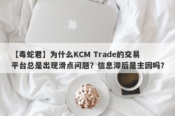 【毒蛇君】为什么KCM Trade的交易平台总是出现滑点问题？信息滞后是主因吗？-第1张图片-要懂汇