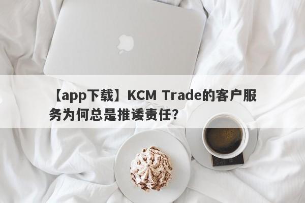 【app下载】KCM Trade的客户服务为何总是推诿责任？-第1张图片-要懂汇