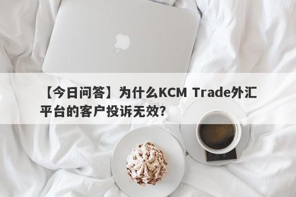 【今日问答】为什么KCM Trade外汇平台的客户投诉无效？-第1张图片-要懂汇