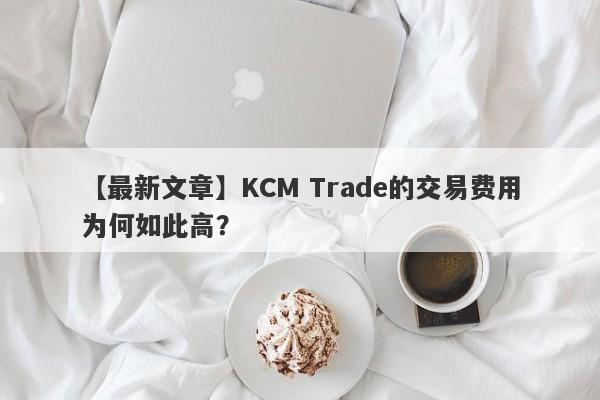 【最新文章】KCM Trade的交易费用为何如此高？-第1张图片-要懂汇