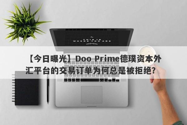 【今日曝光】Doo Prime德璞资本外汇平台的交易订单为何总是被拒绝？-第1张图片-要懂汇