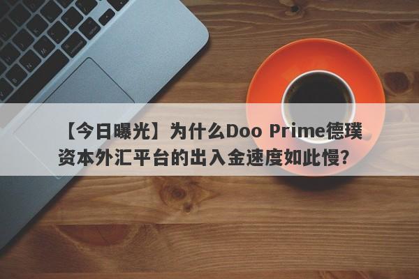 【今日曝光】为什么Doo Prime德璞资本外汇平台的出入金速度如此慢？-第1张图片-要懂汇